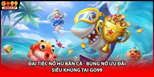 Đại Tiệc Nổ Hũ Bắn Cá - Bùng Nổ Ưu Đãi Siêu Khủng Tại GO99